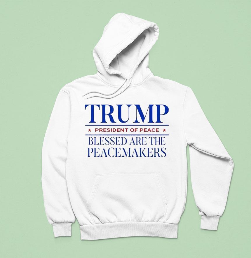 Trump President Of Peace Blessed Are The Peacemakers Hoodie Trump President Of Peace Blessed Are The Peacemakers Hoodie