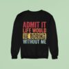 Admit It Life Would Be Boring Without Me Sweatshirt