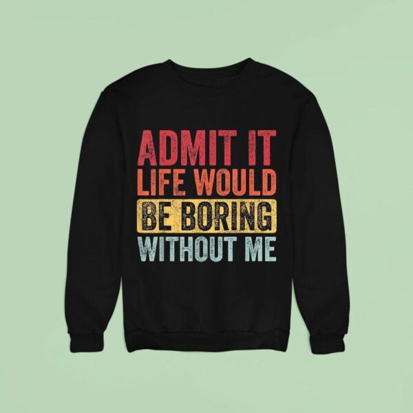 Admit It Life Would Be Boring Without Me Sweatshirt