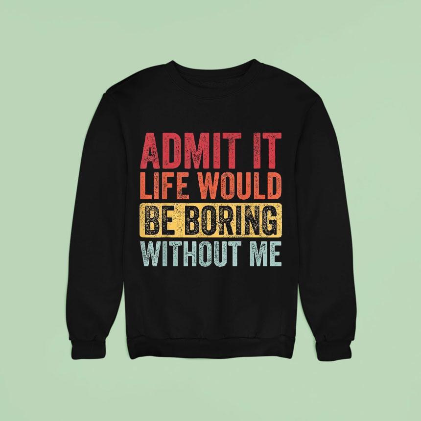 Admit It Life Would Be Boring Without Me Sweatshirt Admit It Life Would Be Boring Without Me Sweatshirt