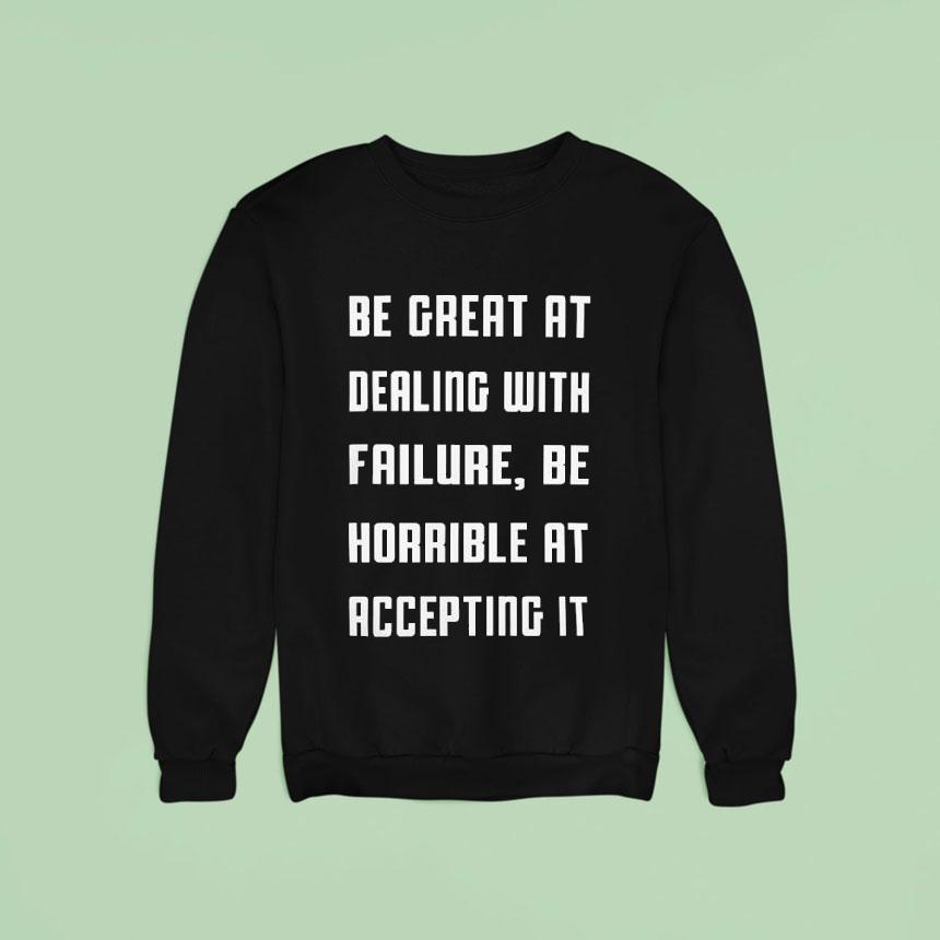 Be Great At Dealing With Failure Be Horrible At Accepting I Sweatshirt Be Great At Dealing With Failure Be Horrible At Accepting I Sweatshirt