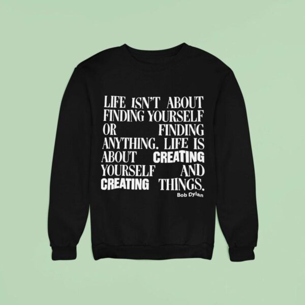Bob Dylan Life Isn T About Finding Yourself Or Finding Anything Life Is About Creating Yourself And Creating Things Sweatshirt