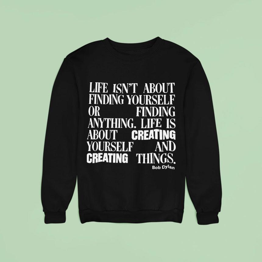 Bob Dylan Life Isn T About Finding Yourself Or Finding Anything Life Is About Creating Yourself And Creating Things Sweatshirt Bob Dylan Life Isn T About Finding Yourself Or Finding Anything Life Is About Creating Yourself And Creating Things Sweatshirt