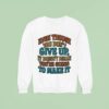 Even Though You Don T Give Up It Doesn T Mean You Re Going To Make I Sweatshirt