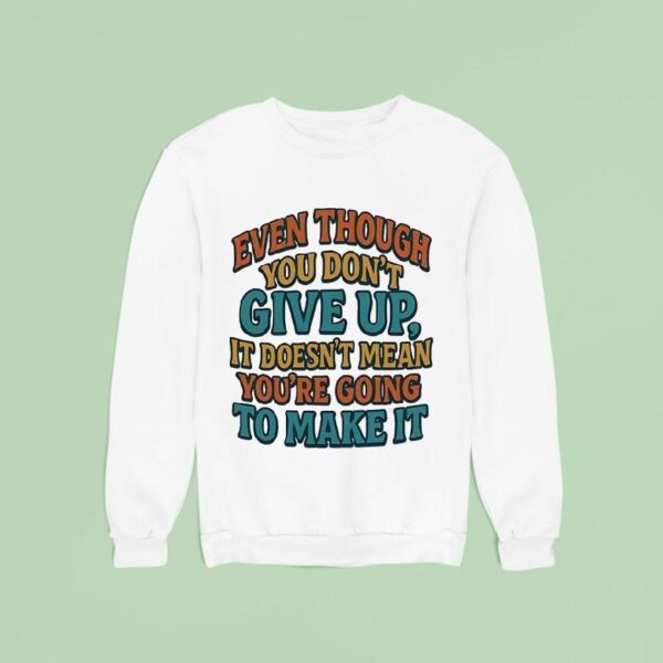 Even Though You Don T Give Up It Doesn T Mean You Re Going To Make I Sweatshirt