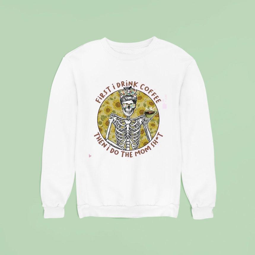 First I Drink The Coffee And Then I Do The Mom Shi Sweatshirt First I Drink The Coffee And Then I Do The Mom Shi Sweatshirt