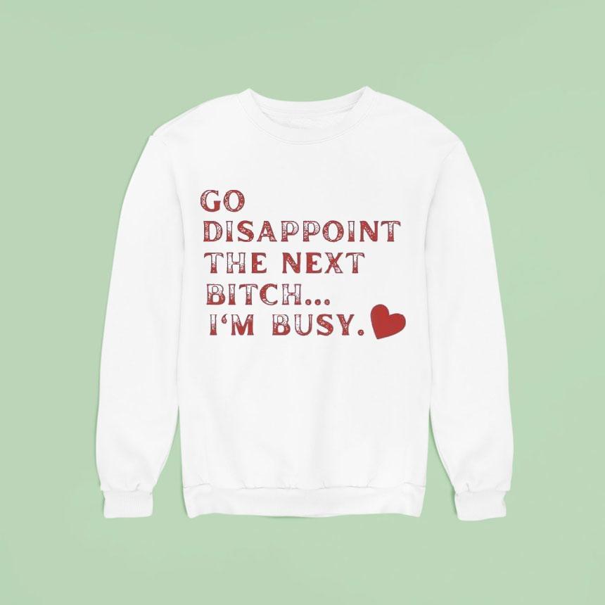 Go Disappoint The Next Bitch I M Busy Sweatshirt Go Disappoint The Next Bitch I M Busy Sweatshirt