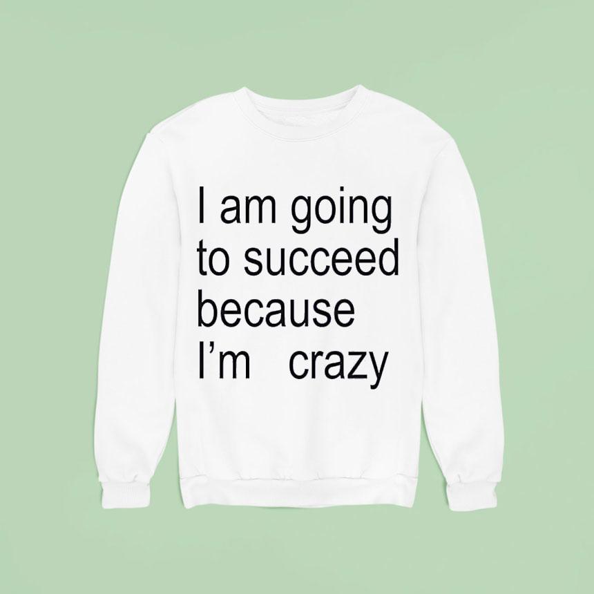 I Am Going To Succeed Because I M Crazy Sweatshirt I Am Going To Succeed Because I M Crazy Sweatshirt