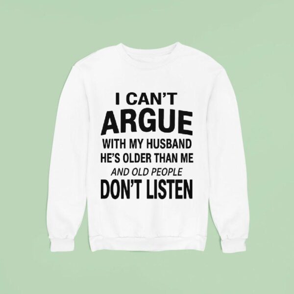 I Can T Argue With My Husband He S Older Than Me And Old People Don T Listen Sweatshirt