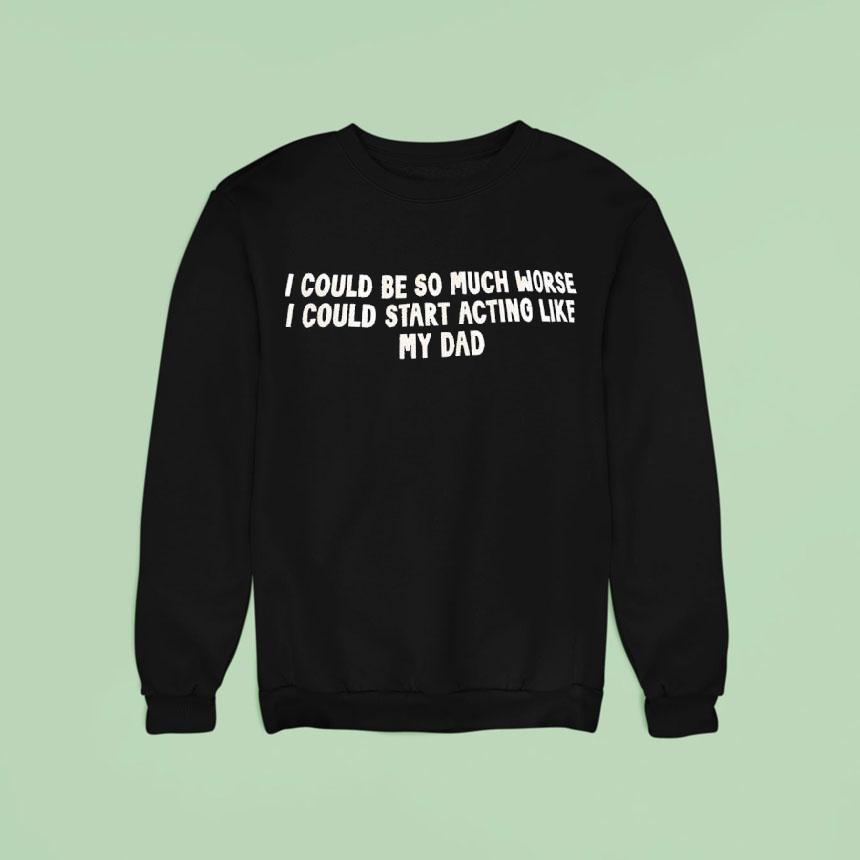 I Could Be So Much Worse I Could Start Acting Like My Dad Sweatshirt I Could Be So Much Worse I Could Start Acting Like My Dad Sweatshirt
