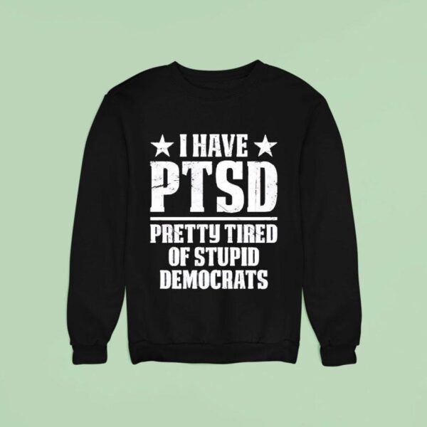 I Have Ptsd Pretty Tired Of Stpid Democrats Sweatshirt