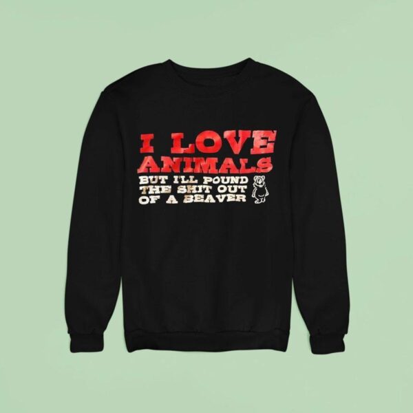 I Love Animals But I Ll Pound The Sht Out Of A Beaver Sweatshirt