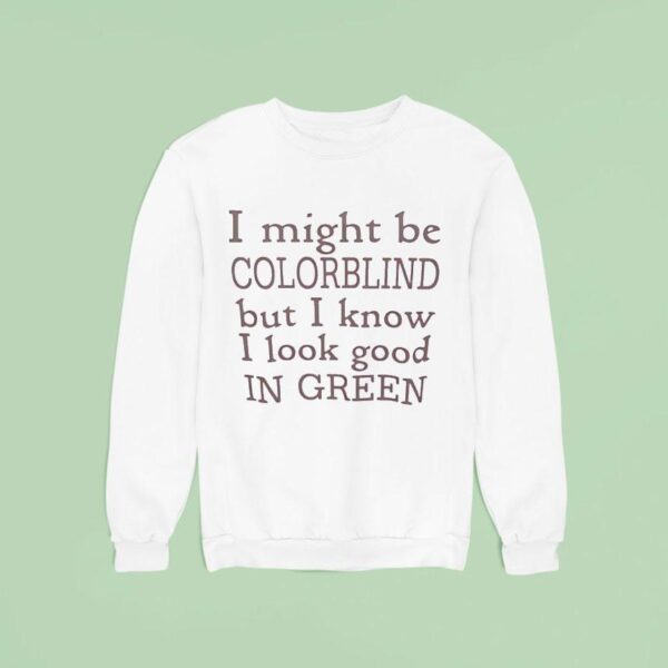 I Might Be Colorblind But I Know I Look Good In Green Sweatshirt