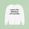 I Used To Like Skater Boys Until I Get Help Sweatshirt