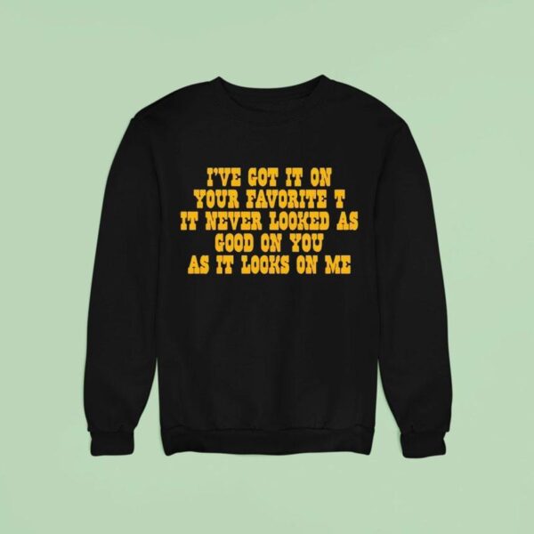 I Ve Got It On Your Favorite It Never Looked As Good On You As It Looks On Me Sweatshirt