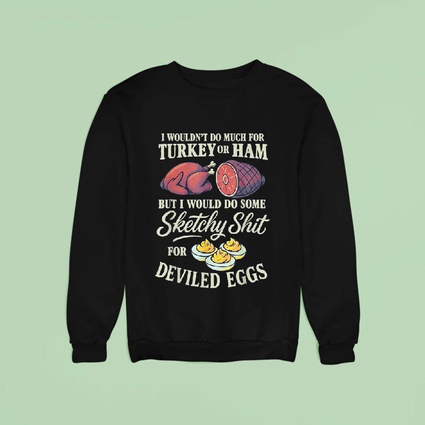 I Wouldn T Do Much For Turkey Or Ham But I Wouldn T Do Some Sketchy Shit For Deviled Eggs Sweatshirt I Wouldn T Do Much For Turkey Or Ham But I Wouldn T Do Some Sketchy Shit For Deviled Eggs Sweatshirt