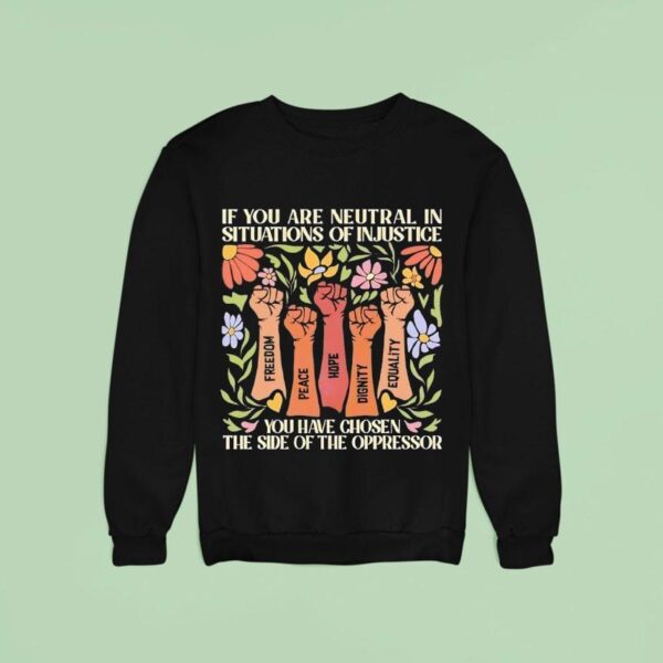 If You Are Neutral In Situations Of Injustice You Have Chosen The Side Of The Oppressor Sweatshirt