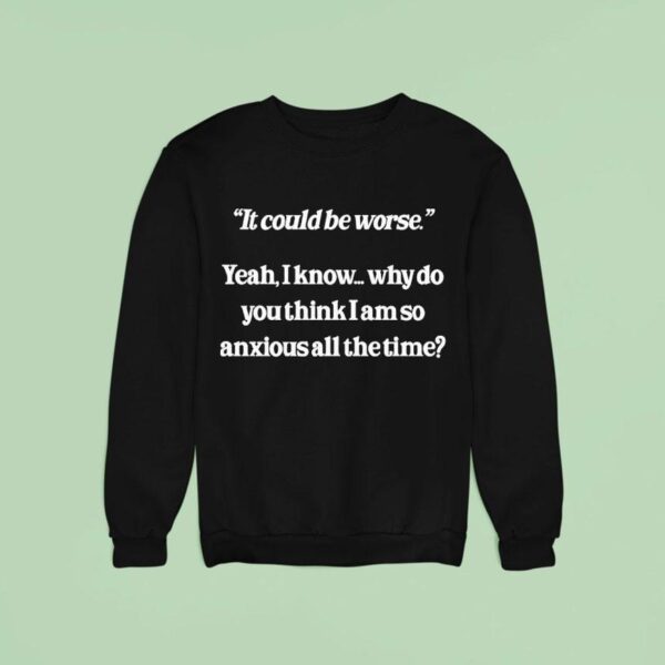 It Could Be Worse Yeah I Know Why Do You Think I Am So Anxious All The Time Sweatshirt
