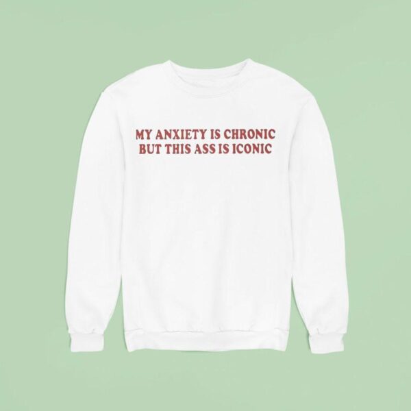 My Anxiety Is Chronic But This Ass Is Iconic Sweatshirt