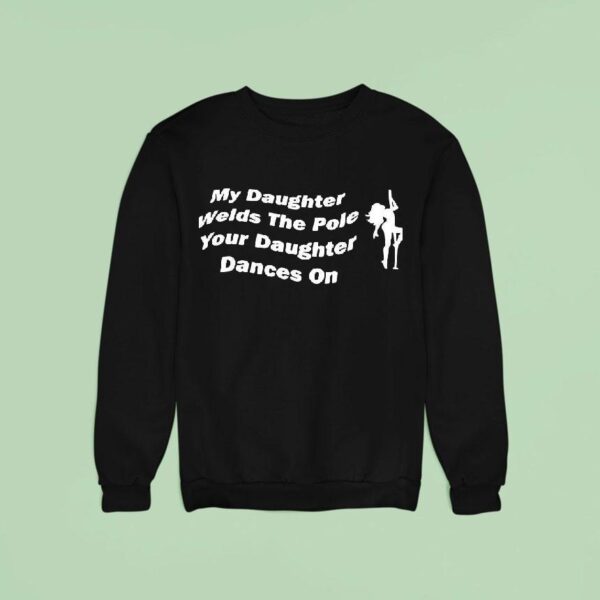 My Daughter Welds The Pole Your Daughter Dances On Sweatshirt
