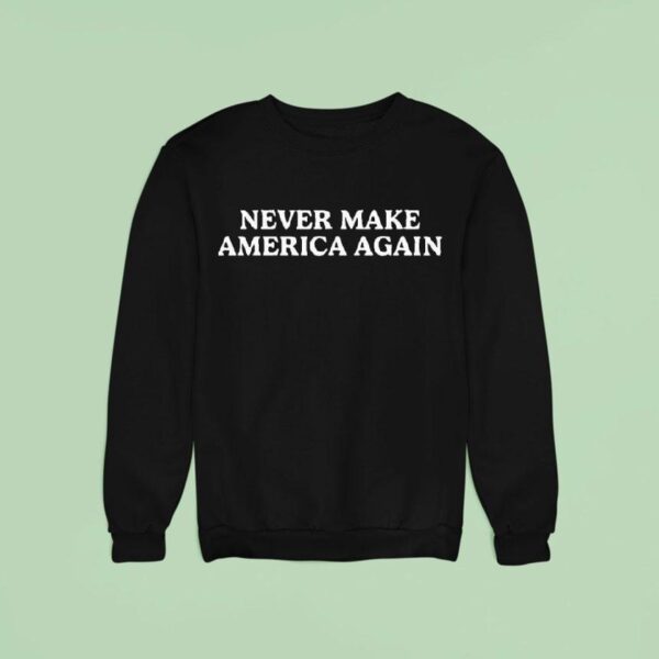 Never Make America Again Sweatshirt