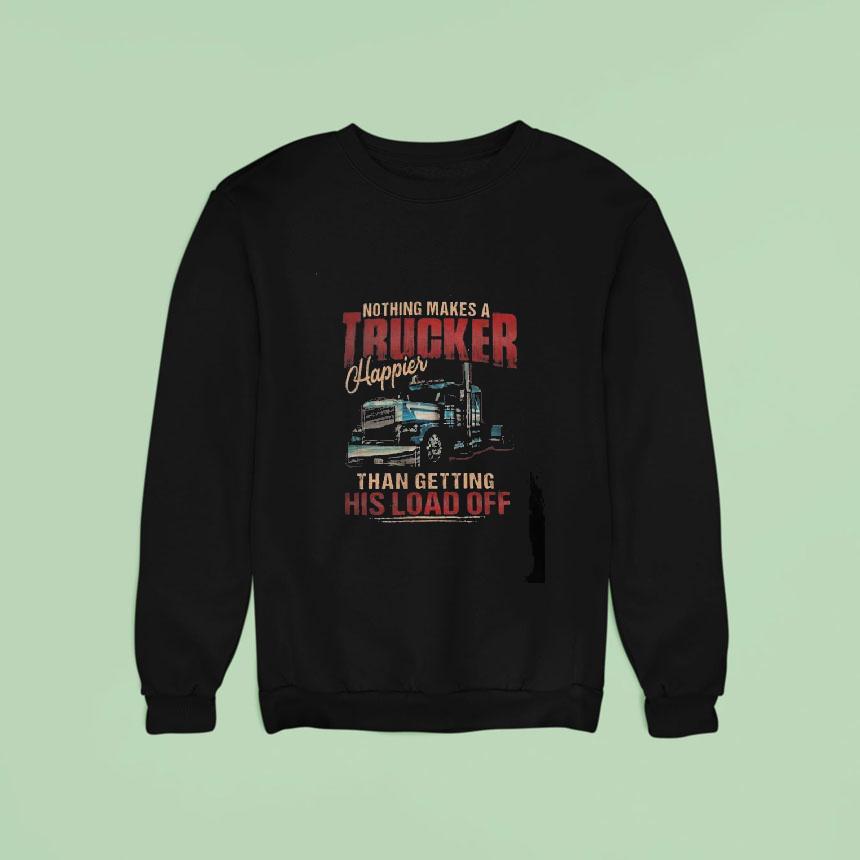 Nothing Makes A Trucker Happier Than Getting His Load Off Sweatshirt Nothing Makes A Trucker Happier Than Getting His Load Off Sweatshirt
