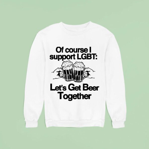Of Course I Support Lgbt Let S Get Beer Together Sweatshirt