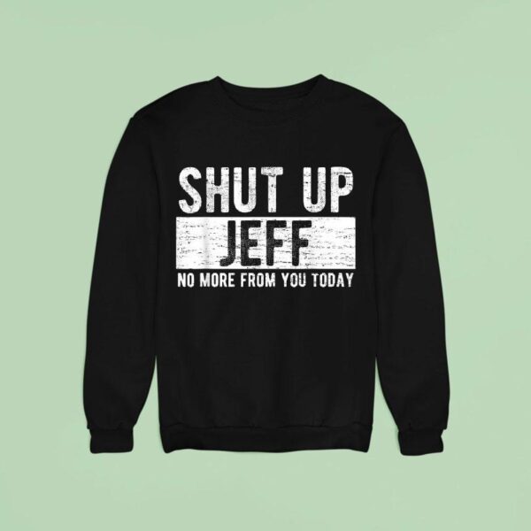 Shut Up Jeff No More From You Today Sweatshirt