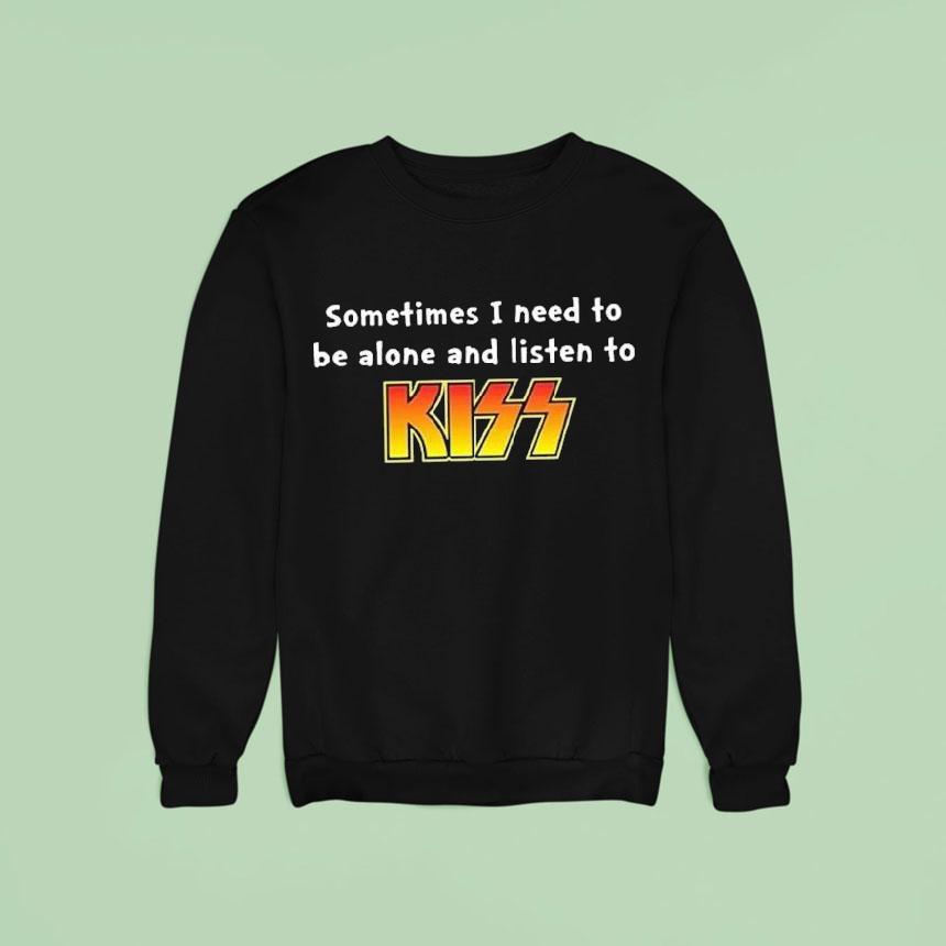 Sometimes I Need To Be Alone And Listen To Kiss Sweatshirt Sometimes I Need To Be Alone And Listen To Kiss Sweatshirt
