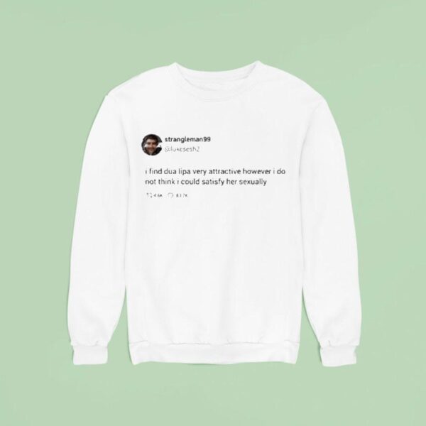 Strangle Man I Find Dua Lipa Very Attractive However I Do Not Think I Could Satisfy Her Sexually Twees S Sweatshirt