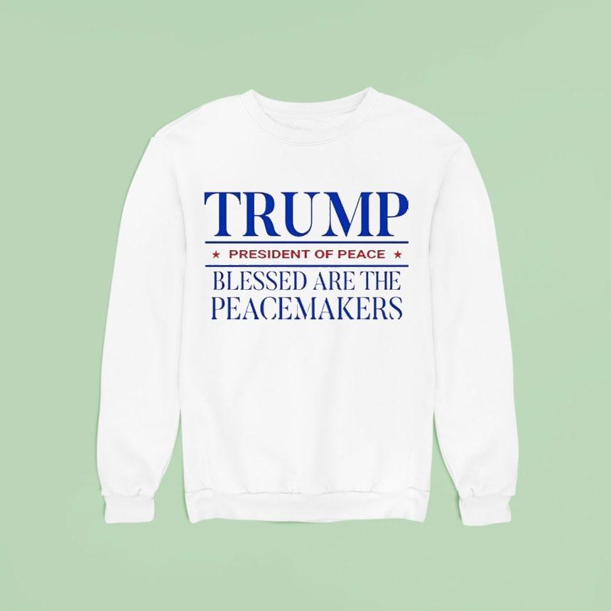 Trump President Of Peace Blessed Are The Peacemakers Sweatshirt Trump President Of Peace Blessed Are The Peacemakers Sweatshirt