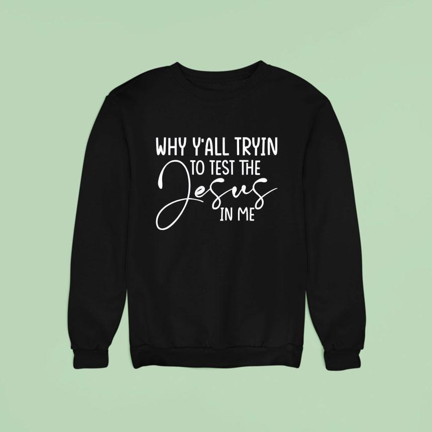 Why Y All Tryin To Test The Jesus In Me Sweatshirt Why Y All Tryin To Test The Jesus In Me Sweatshirt
