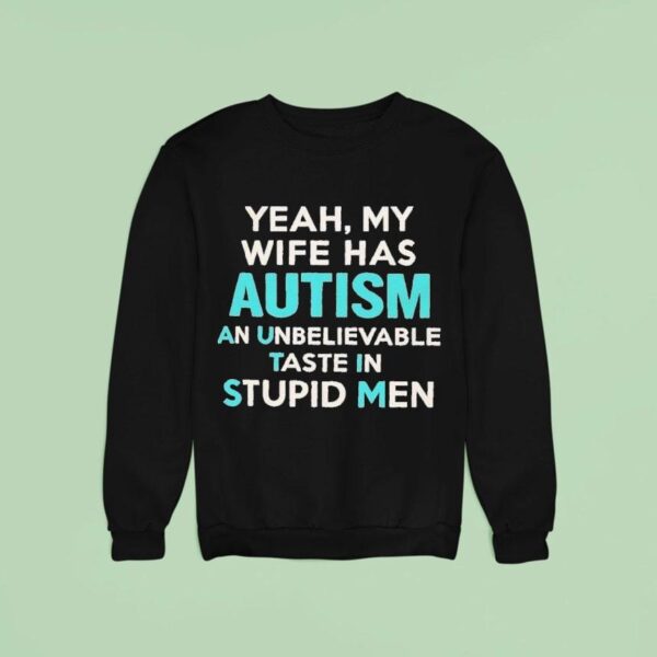 Yeah My Wife Has Autism An Unbelievable Taste In Stupid Men Sweatshirt