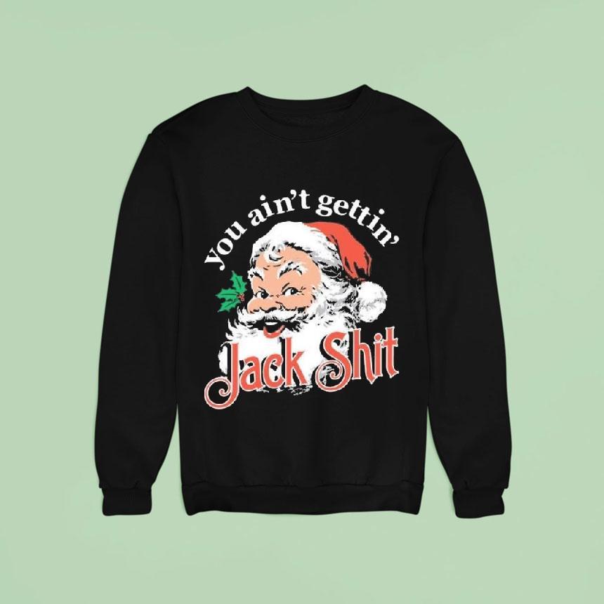 You Ain T Gettin Jack Shit Christmas Sweatshirt You Ain T Gettin Jack Shit Christmas Sweatshirt