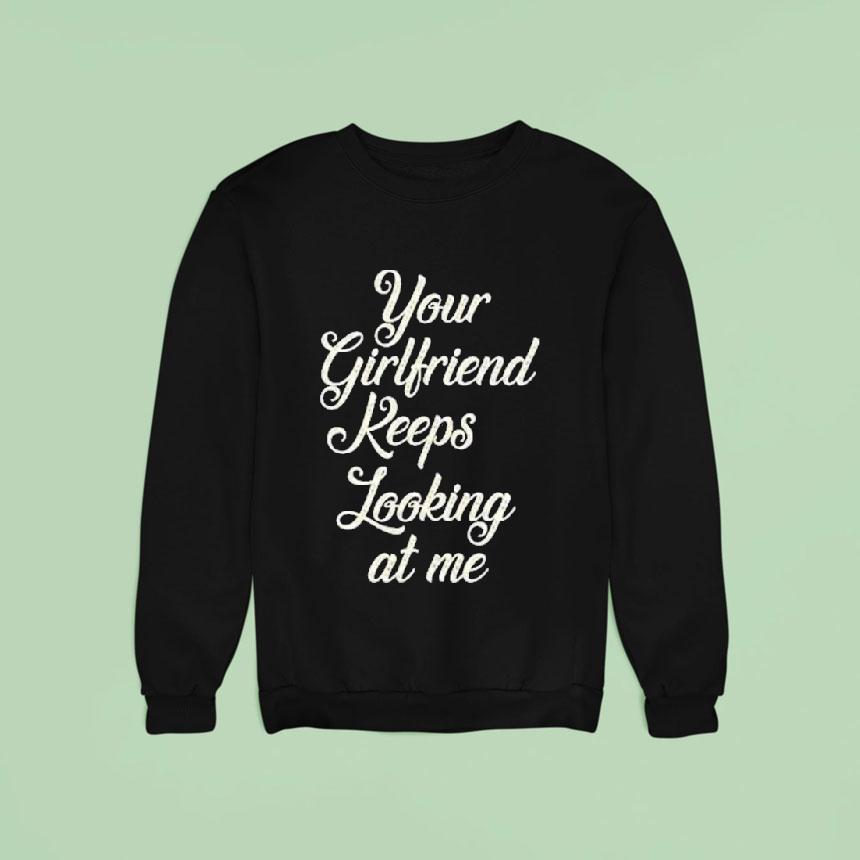 Your Girlfriend Keeps Looking At Me Sweatshirt Your Girlfriend Keeps Looking At Me Sweatshirt