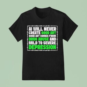 Ai Green Will Never Create Good Art Good Art Comes From Drug Abuse And Mild To Severe Depression T Shirt