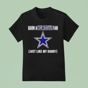 Born A Dallas Cowboys Fan Just Like My Daddy T Shirt
