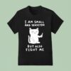 Cat I Am Small And Sensitive But Also Fight Me T Shirt