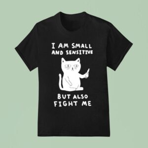 Cat I Am Small And Sensitive But Also Fight Me T Shirt