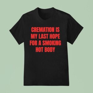Cremation Is My Last Hope For A Smoking Hot Body T Shirt