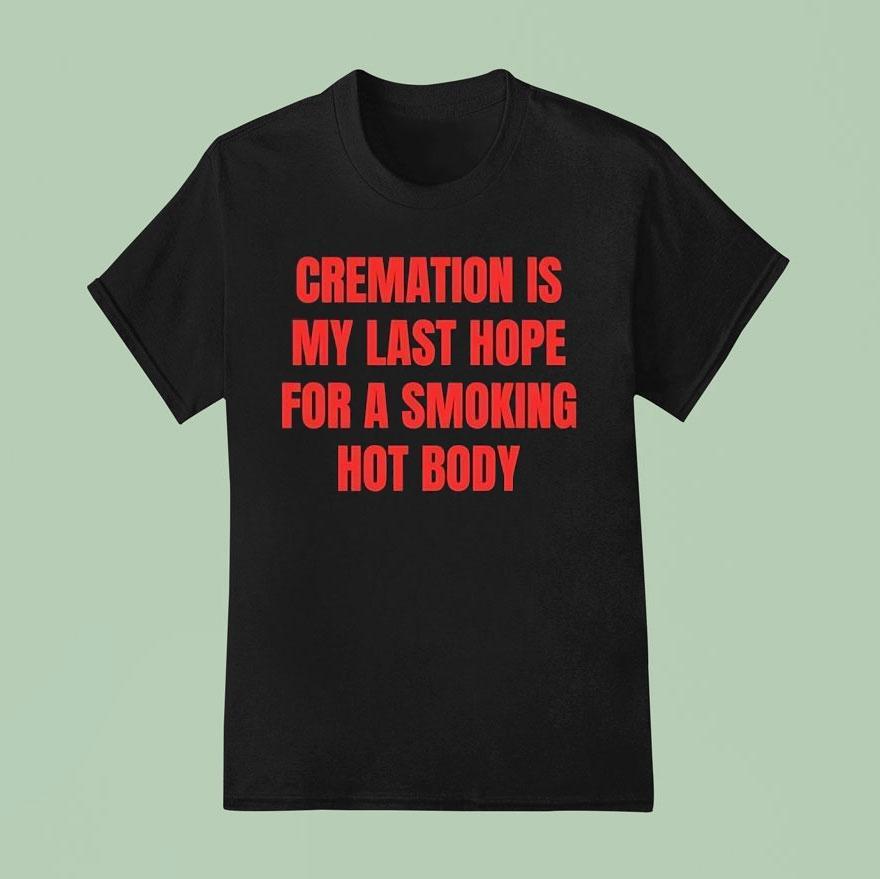 Cremation Is My Last Hope For A Smoking Hot Body T Shirt