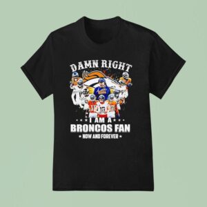 Denver Broncos Super Bowl Champions Damn Right I Am A Broncos Fan Now And Forever Signature T Shirt