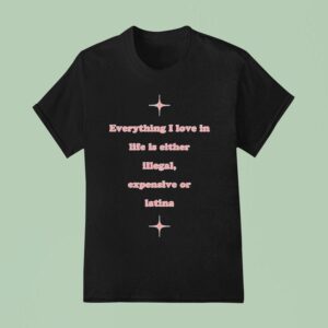 Everything I Love In Life Is Either Illegal Expensive Or Latina T Shirt