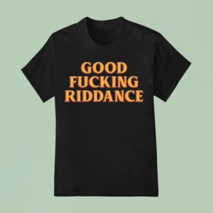 Good Fucking Riddance T Shirt