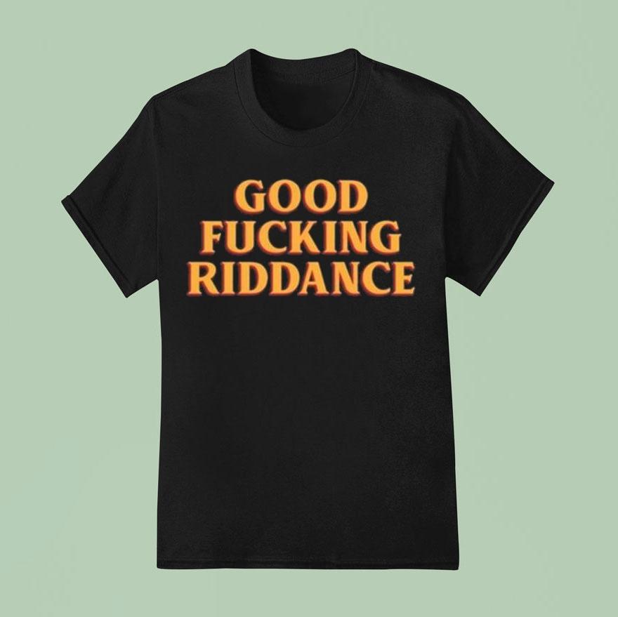 Good Fucking Riddance T Shirt