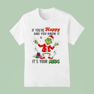 Grinch Santa If You Re Happy And You Know It It S Your Meds Merry Christmas T Shirt