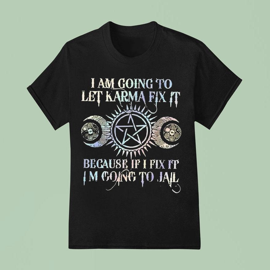 I Am Going To Let Karma Fix It Because If I Fix It I M Going To Jail T Shirt