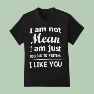 I Am Not Mean I Am Just Too Old To Preten I Like You T Shirt