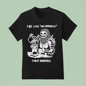 I Be Like No Worries Then Worries T Shirt