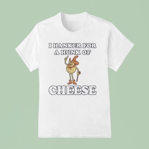 I Hanker For A Hunk Of Cheese T Shirt